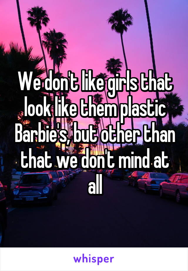 We don't like girls that look like them plastic Barbie's, but other than that we don't mind at all