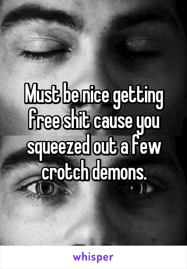 Must be nice getting free shit cause you squeezed out a few crotch demons.