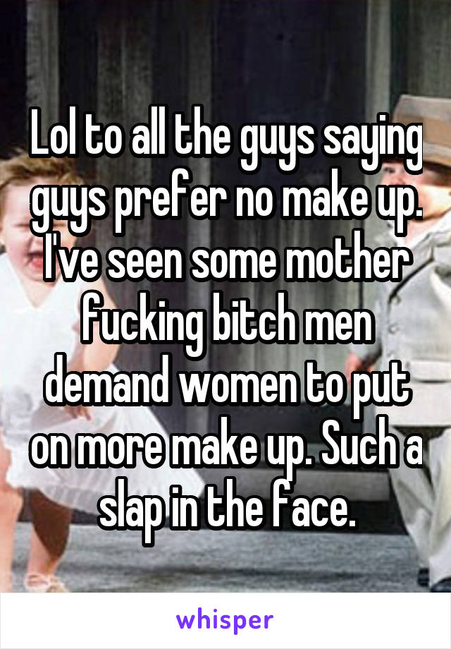 Lol to all the guys saying guys prefer no make up. I've seen some mother fucking bitch men demand women to put on more make up. Such a slap in the face.