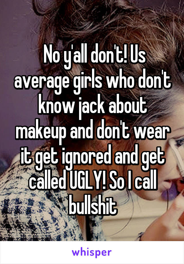  No y'all don't! Us average girls who don't know jack about makeup and don't wear it get ignored and get called UGLY! So I call bullshit