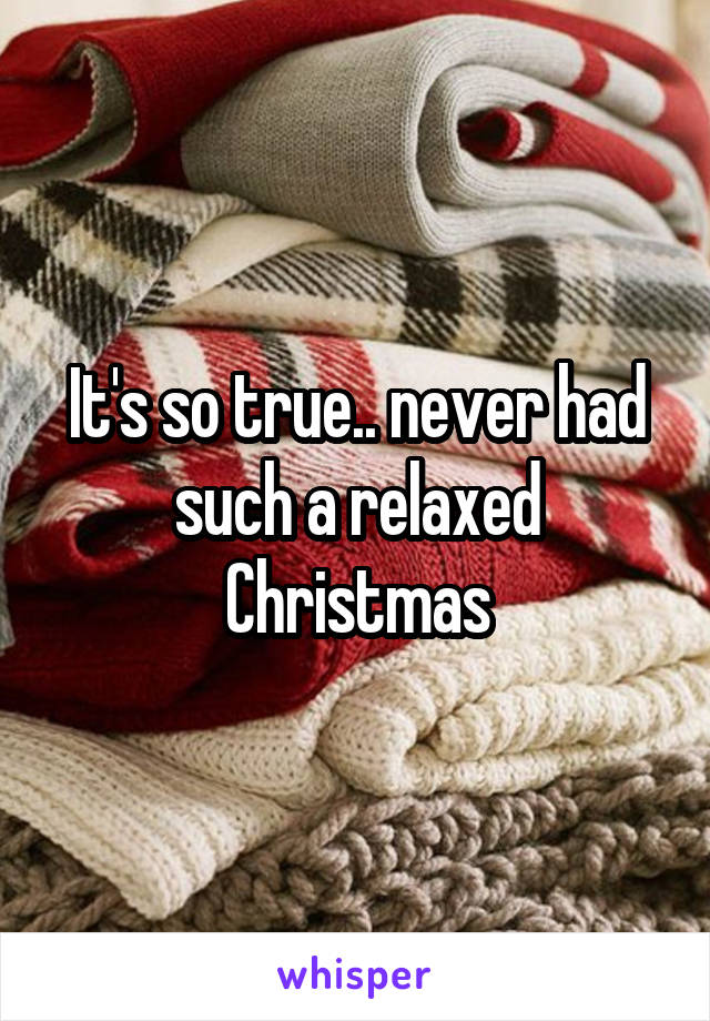 It's so true.. never had such a relaxed Christmas