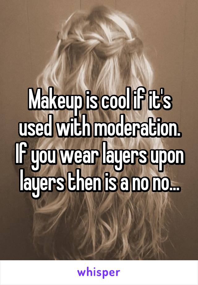 Makeup is cool if it's used with moderation. If you wear layers upon layers then is a no no...