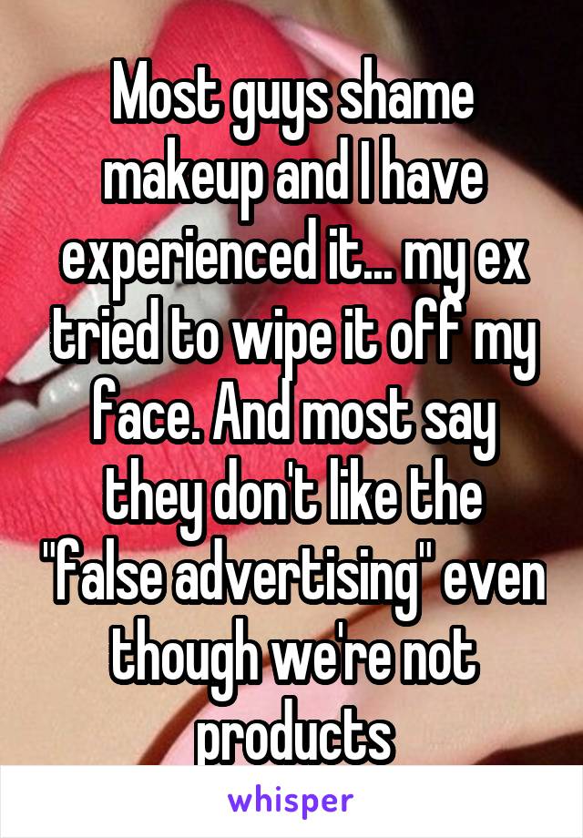 Most guys shame makeup and I have experienced it... my ex tried to wipe it off my face. And most say they don't like the "false advertising" even though we're not products