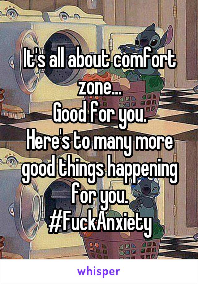 It's all about comfort zone...
Good for you.
Here's to many more good things happening for you.
#FuckAnxiety