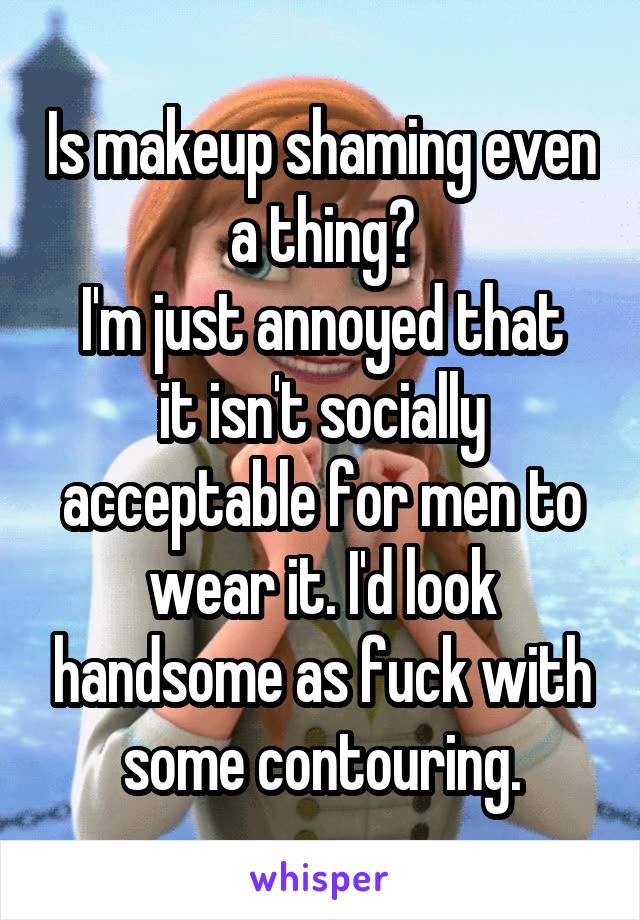 Is makeup shaming even a thing?
I'm just annoyed that it isn't socially acceptable for men to wear it. I'd look handsome as fuck with some contouring.