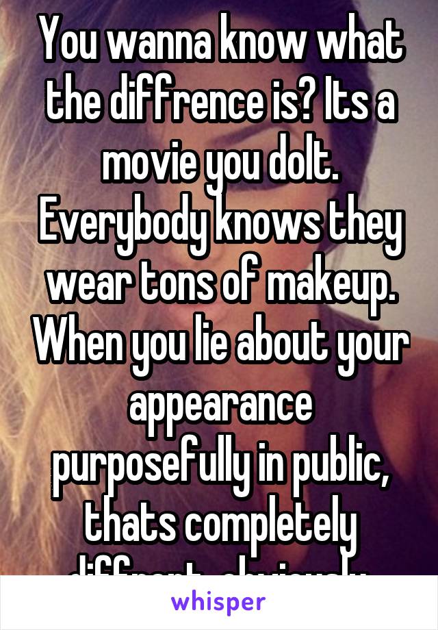 You wanna know what the diffrence is? Its a movie you dolt. Everybody knows they wear tons of makeup. When you lie about your appearance purposefully in public, thats completely diffrent, obviously.