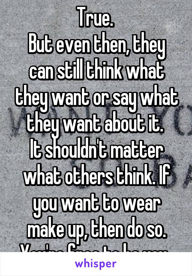 True. 
But even then, they can still think what they want or say what they want about it. 
It shouldn't matter what others think. If you want to wear make up, then do so. You're free to be you. 