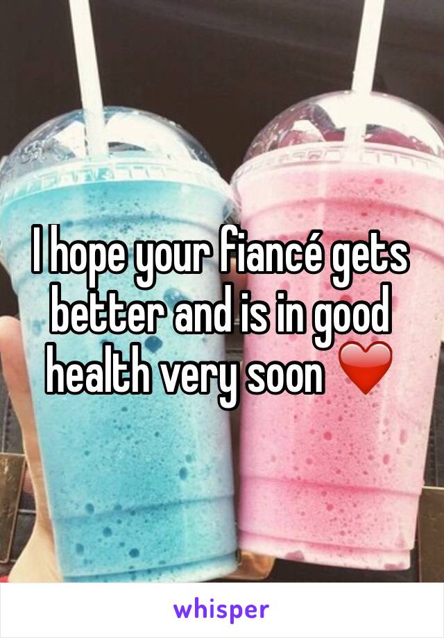 I hope your fiancé gets better and is in good health very soon ❤️