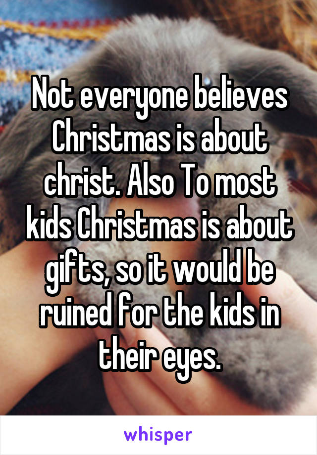 Not everyone believes Christmas is about christ. Also To most kids Christmas is about gifts, so it would be ruined for the kids in their eyes.