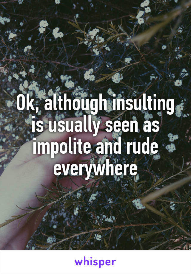 Ok, although insulting is usually seen as impolite and rude everywhere