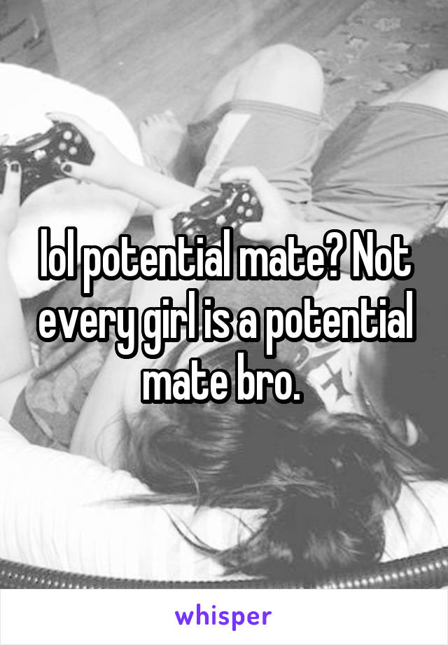 lol potential mate? Not every girl is a potential mate bro. 