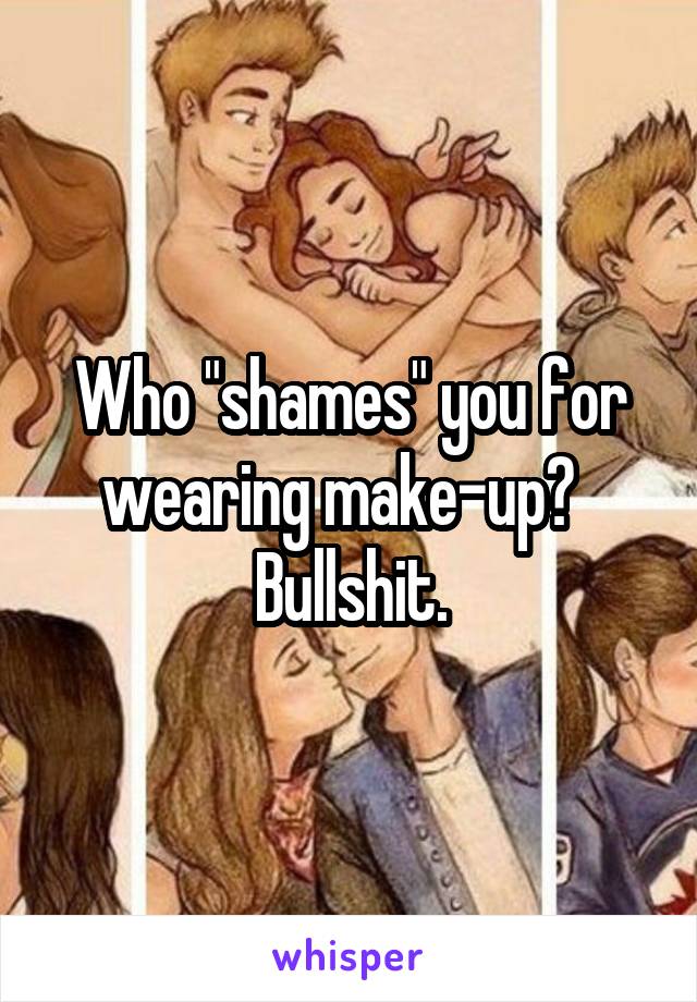 Who "shames" you for wearing make-up?   Bullshit.