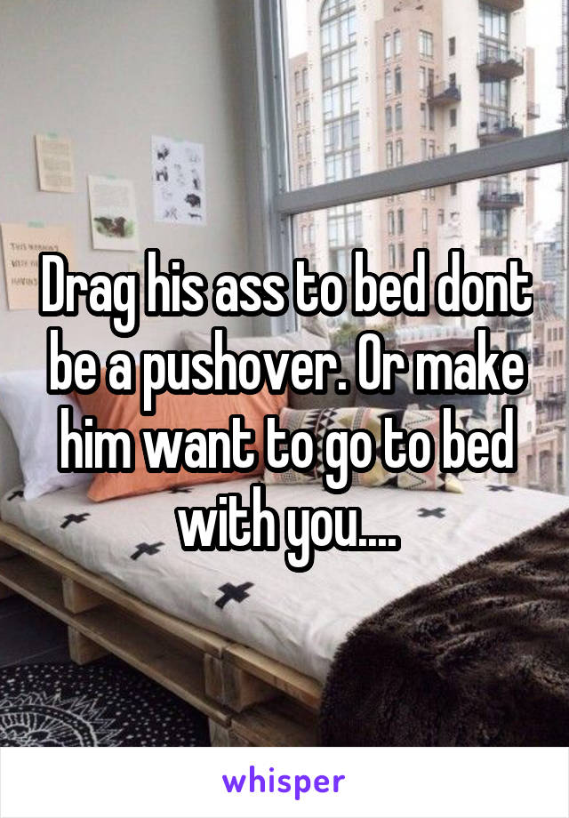 Drag his ass to bed dont be a pushover. Or make him want to go to bed with you....