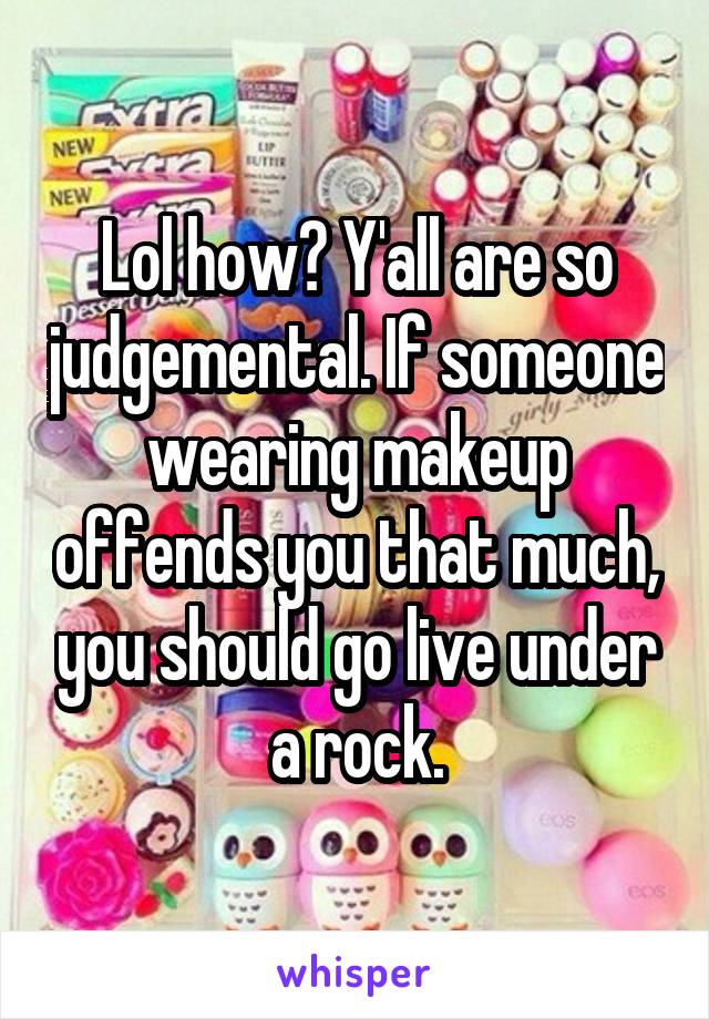 Lol how? Y'all are so judgemental. If someone wearing makeup offends you that much, you should go live under a rock.