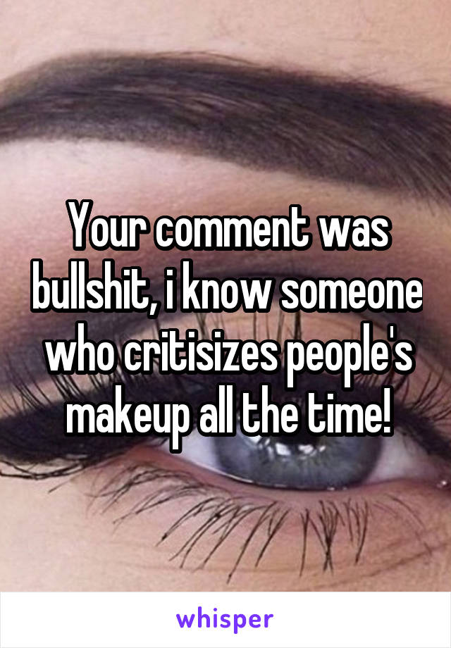 Your comment was bullshit, i know someone who critisizes people's makeup all the time!