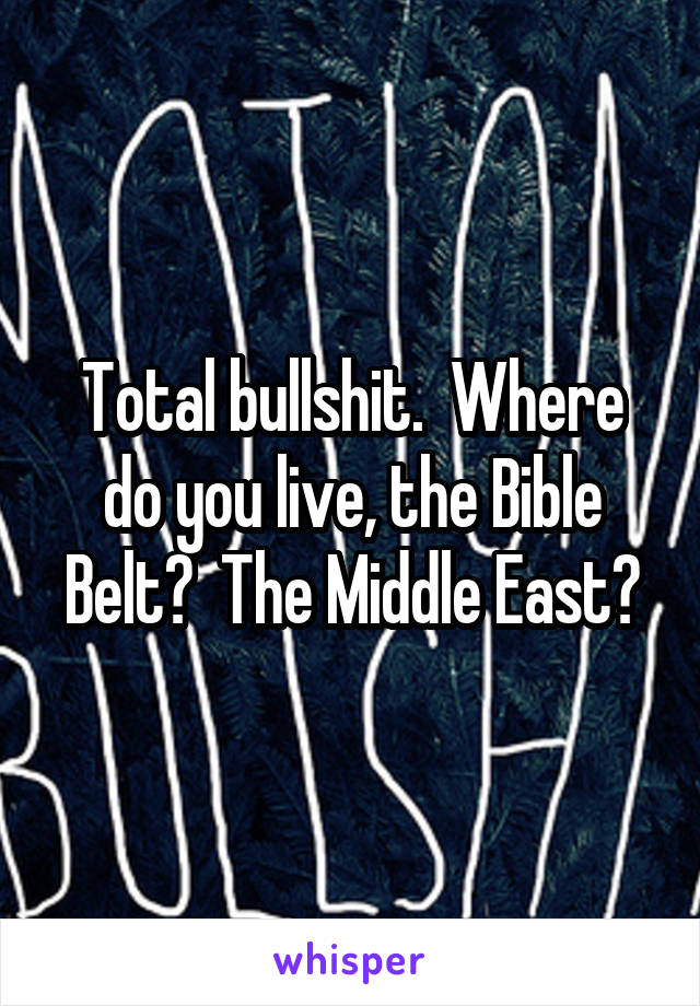 Total bullshit.  Where do you live, the Bible Belt?  The Middle East?