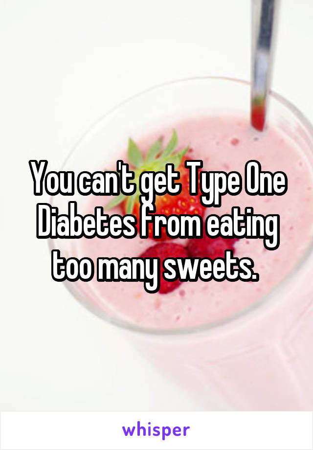 You can't get Type One Diabetes from eating too many sweets. 