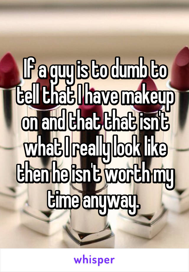 If a guy is to dumb to tell that I have makeup on and that that isn't what I really look like then he isn't worth my time anyway. 