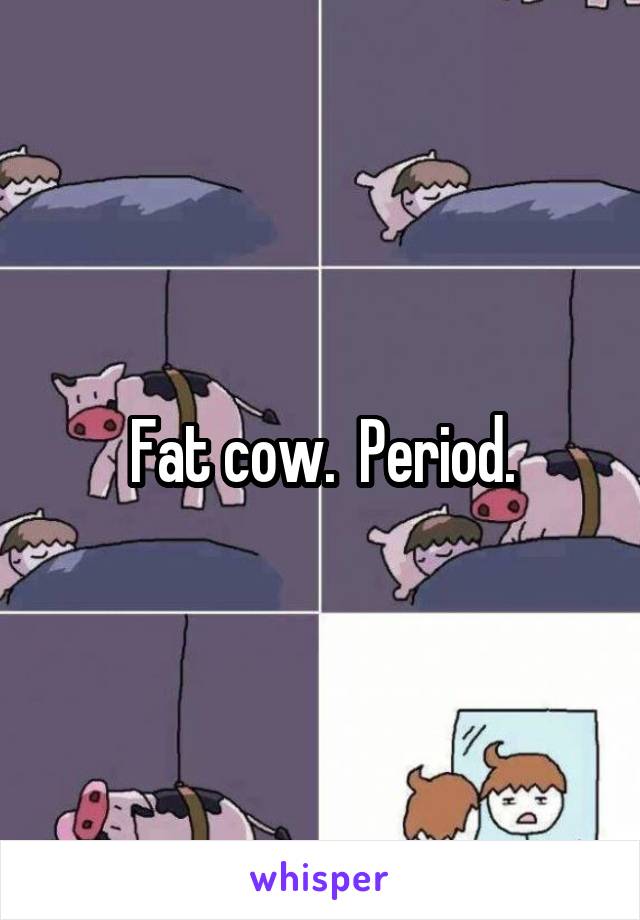 Fat cow.  Period.