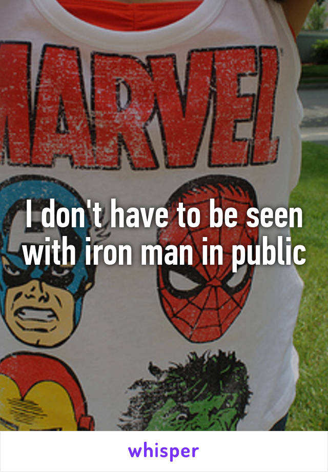 I don't have to be seen with iron man in public