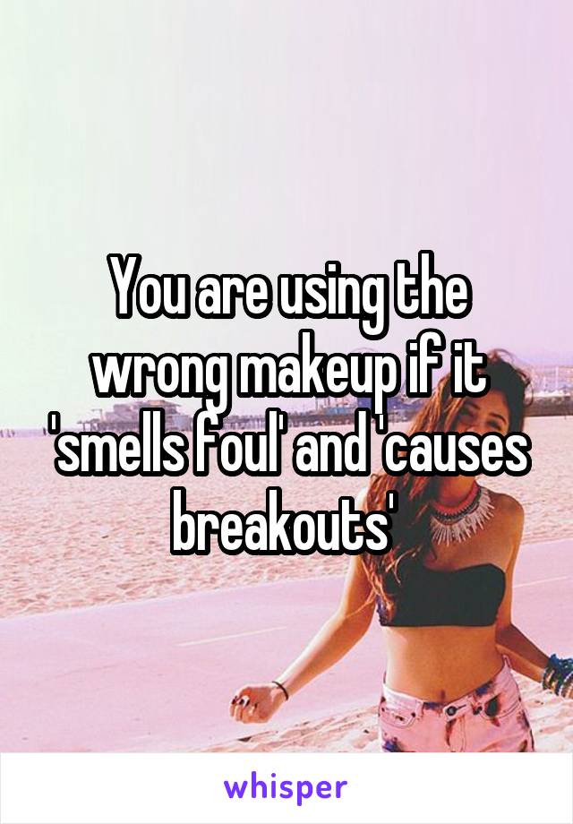 You are using the wrong makeup if it 'smells foul' and 'causes breakouts' 