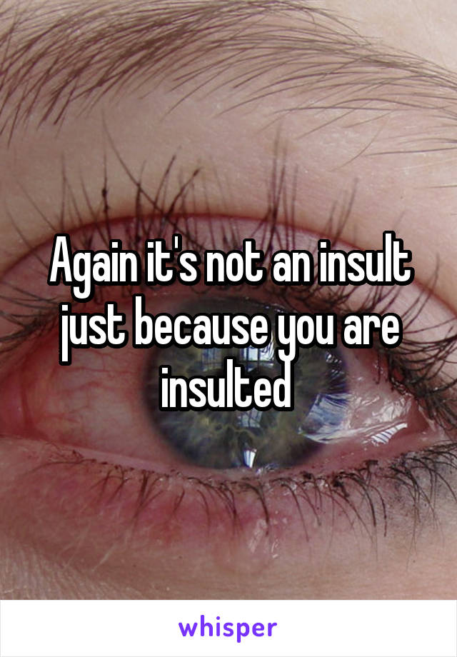 Again it's not an insult just because you are insulted 