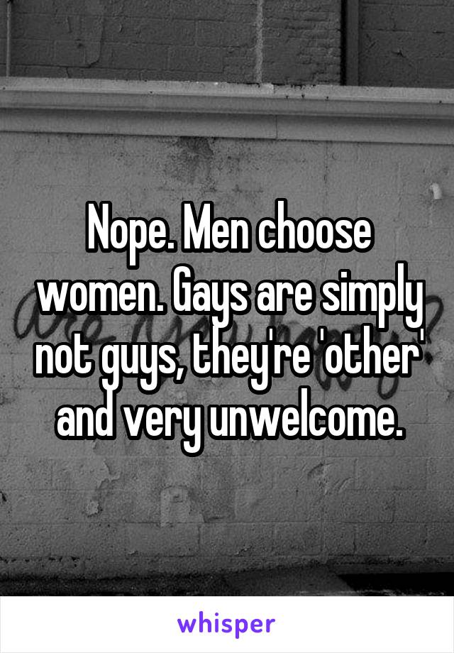 Nope. Men choose women. Gays are simply not guys, they're 'other' and very unwelcome.