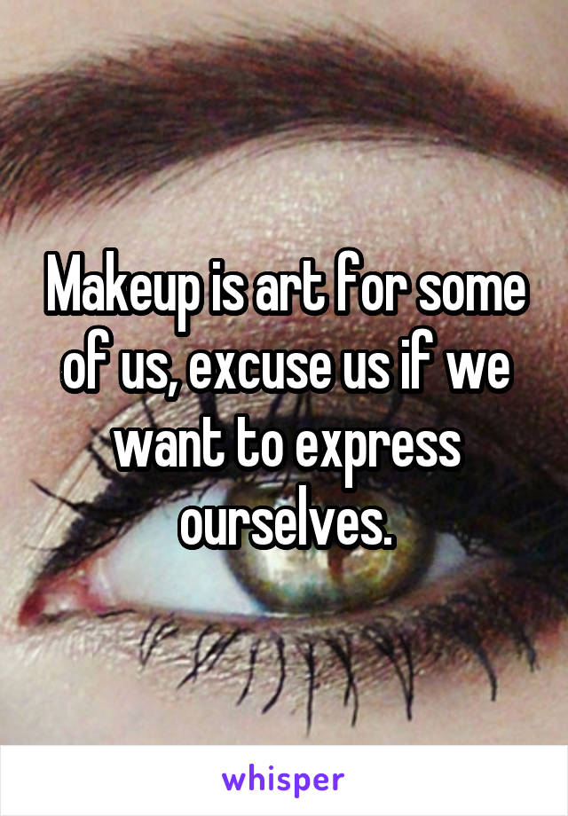 Makeup is art for some of us, excuse us if we want to express ourselves.