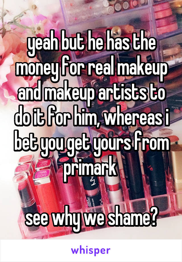 yeah but he has the money for real makeup and makeup artists to do it for him, whereas i bet you get yours from primark 

see why we shame?