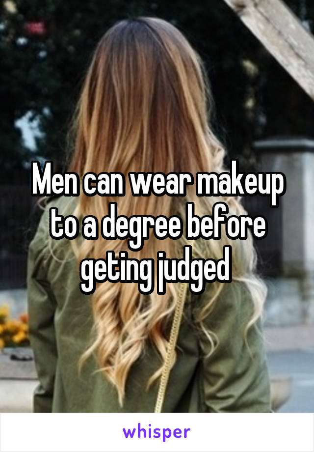 Men can wear makeup to a degree before geting judged 