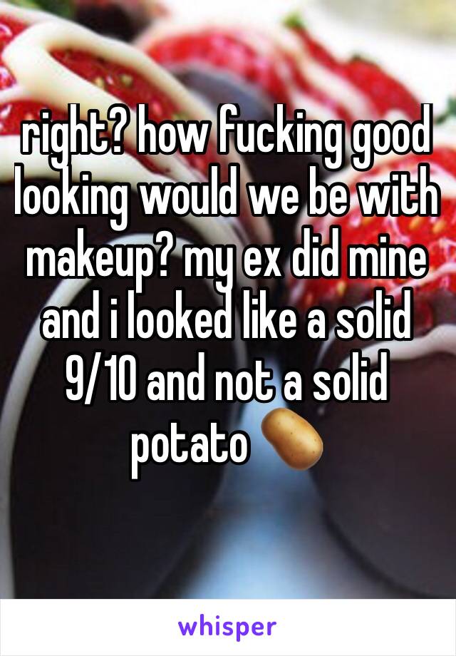 right? how fucking good looking would we be with makeup? my ex did mine and i looked like a solid 9/10 and not a solid potato 🥔 