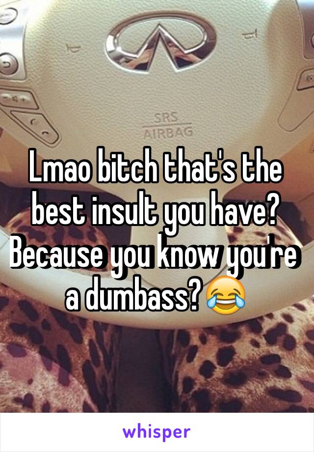 Lmao bitch that's the best insult you have? Because you know you're a dumbass?😂