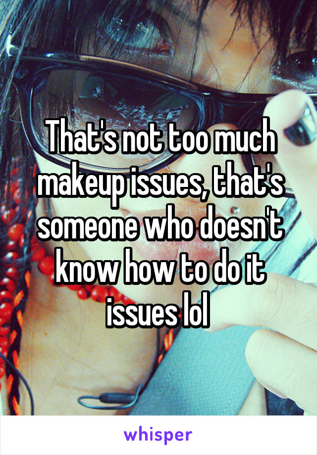 That's not too much makeup issues, that's someone who doesn't know how to do it issues lol 