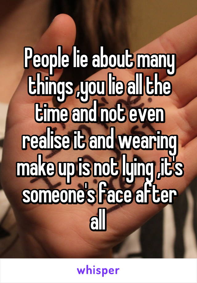 People lie about many things ,you lie all the time and not even realise it and wearing make up is not lying ,it's someone's face after all 