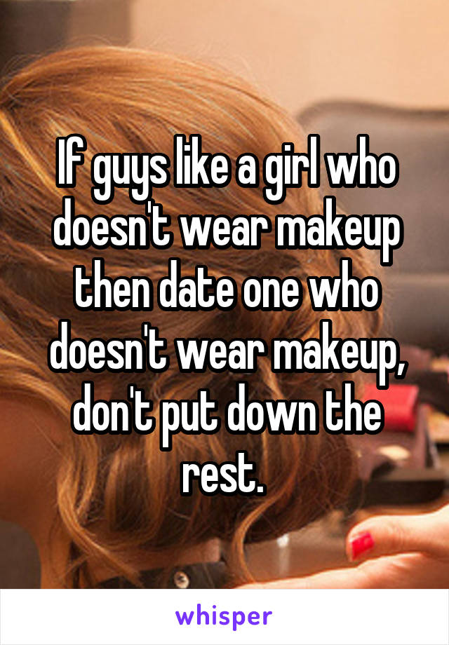 If guys like a girl who doesn't wear makeup then date one who doesn't wear makeup, don't put down the rest. 