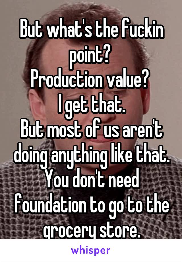 But what's the fuckin point? 
Production value? 
I get that.
But most of us aren't doing anything like that.
You don't need foundation to go to the grocery store.