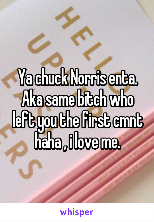 Ya chuck Norris enta.
Aka same bitch who left you the first cmnt haha , i love me.