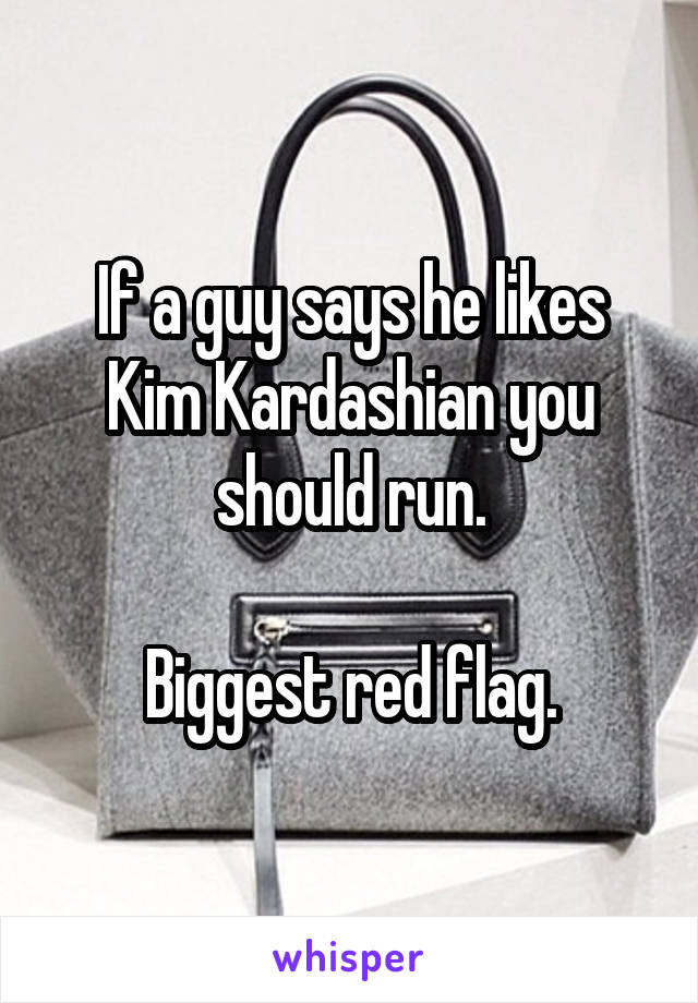 If a guy says he likes Kim Kardashian you should run.

Biggest red flag.