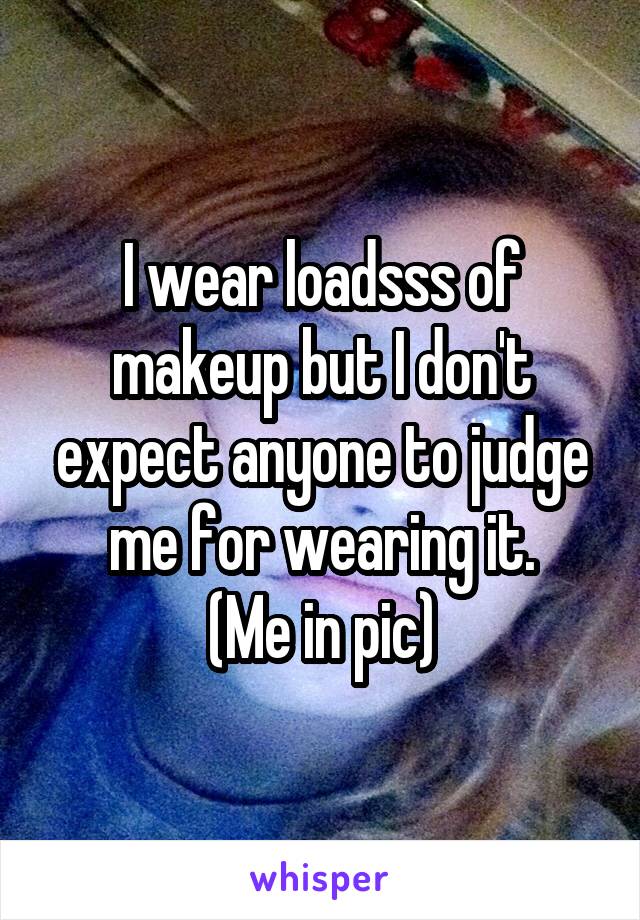 I wear loadsss of makeup but I don't expect anyone to judge me for wearing it.
(Me in pic)