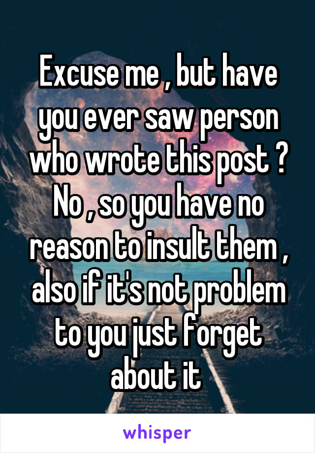 Excuse me , but have you ever saw person who wrote this post ? No , so you have no reason to insult them , also if it's not problem to you just forget about it 