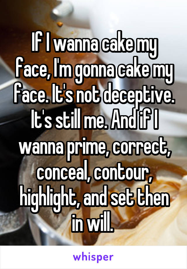 If I wanna cake my face, I'm gonna cake my face. It's not deceptive. It's still me. And if I wanna prime, correct, conceal, contour, highlight, and set then in will. 