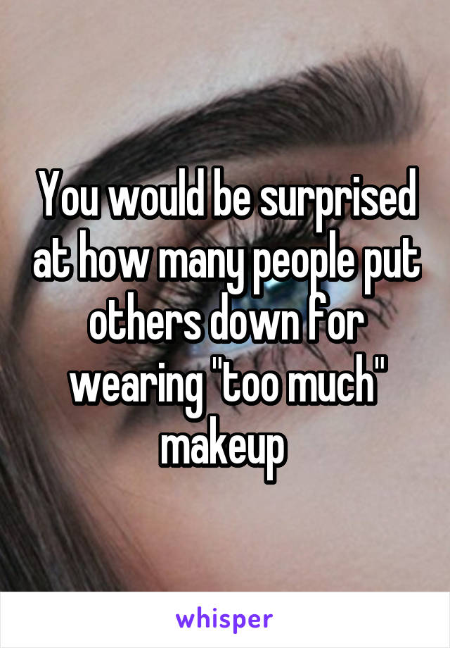 You would be surprised at how many people put others down for wearing "too much" makeup 