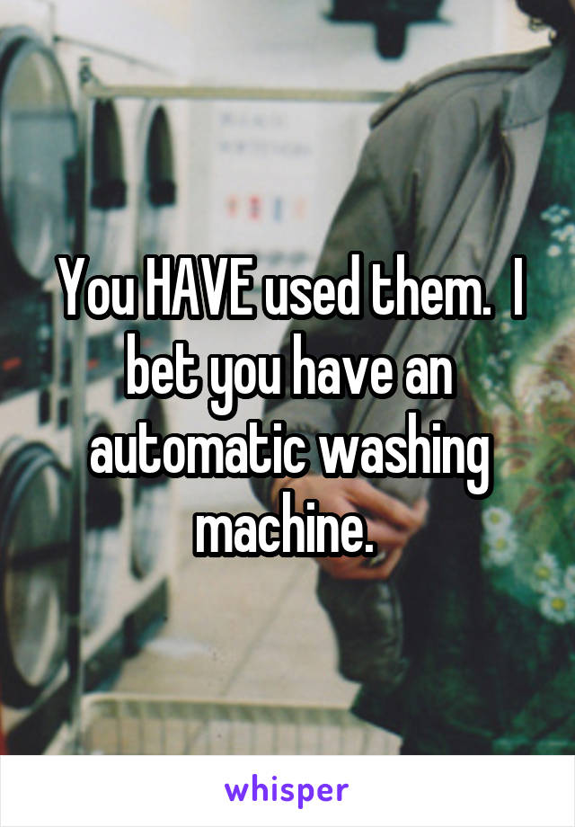 You HAVE used them.  I bet you have an automatic washing machine. 