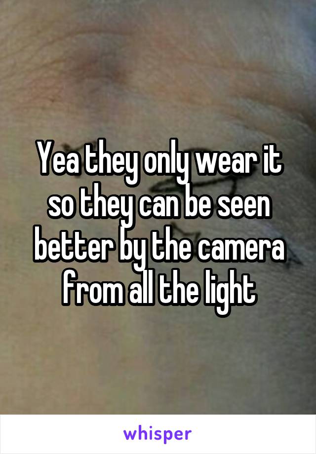 Yea they only wear it so they can be seen better by the camera from all the light