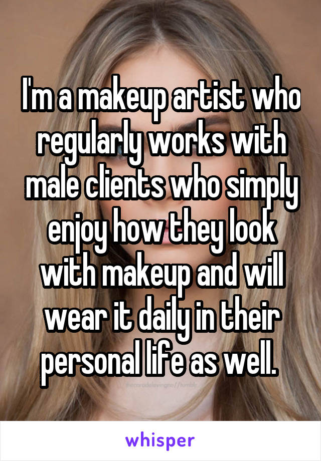 I'm a makeup artist who regularly works with male clients who simply enjoy how they look with makeup and will wear it daily in their personal life as well. 