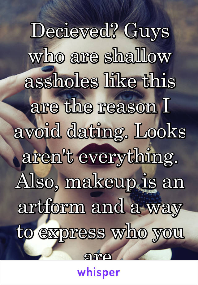 Decieved? Guys who are shallow assholes like this are the reason I avoid dating. Looks aren't everything. Also, makeup is an artform and a way to express who you are.