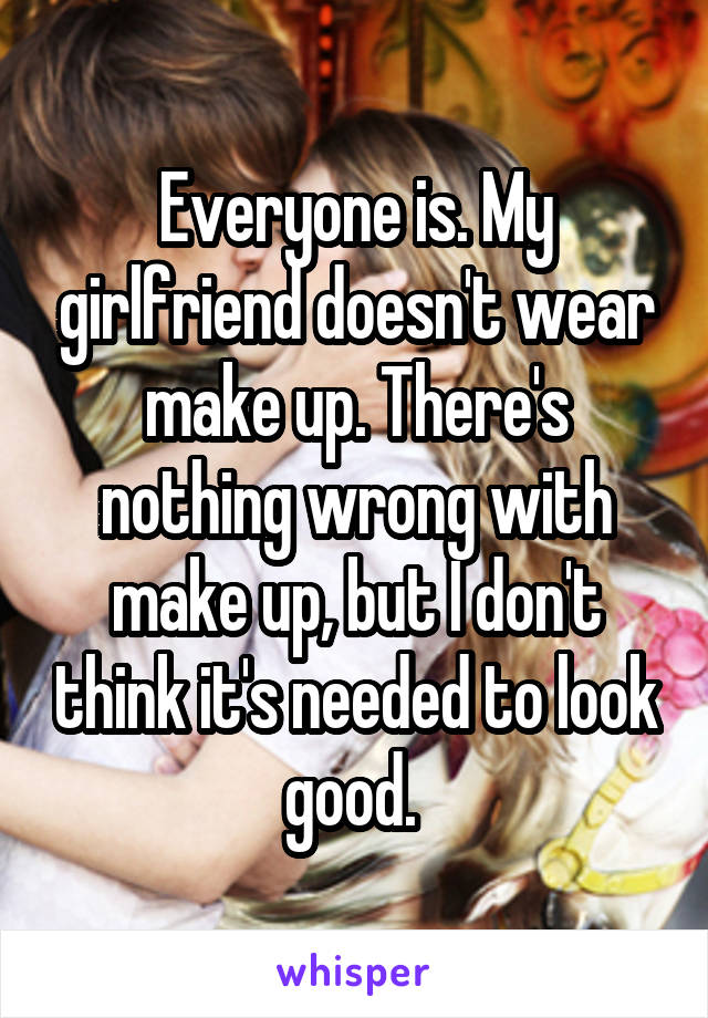 Everyone is. My girlfriend doesn't wear make up. There's nothing wrong with make up, but I don't think it's needed to look good. 