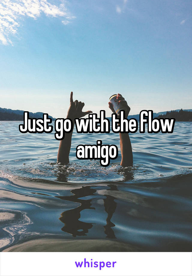 Just go with the flow amigo