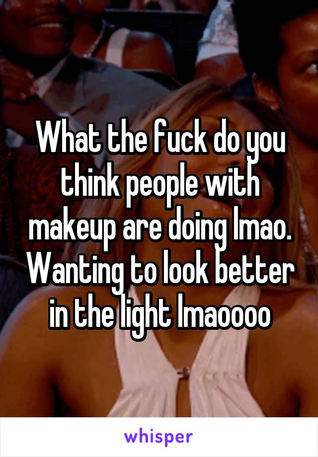 What the fuck do you think people with makeup are doing lmao. Wanting to look better in the light lmaoooo