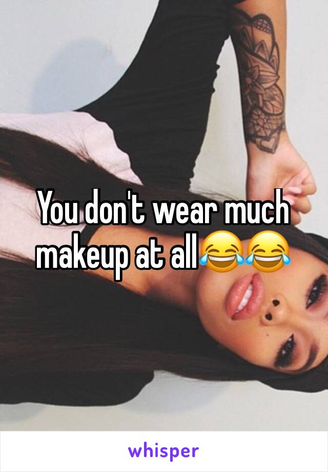 You don't wear much makeup at all😂😂